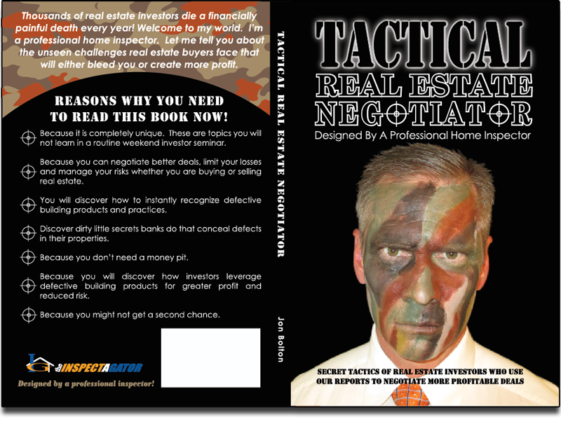 Tactical Real Estate Negotiator. Because it is completely unique. Reasons why you need to read this book: These are topics you will not learn in a routine weekend investor seminar. 
		Because you can negotiate better deals, limit your losses and manage your risks whether you are buying or selling real estate. 
		You will discover how to instantly recognize defective building products and practices. 
		Discover dirty little secrets banks do that conceal defects in their properties. Because you don't need a money pit.
		Because you will discover how investors leverage defective building products for greater profit and reduced risk. Because you might not get a second chance.